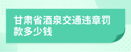 甘肃省酒泉交通违章罚款多少钱