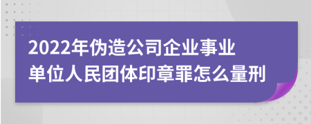 2022年伪造公司企业事业单位人民团体印章罪怎么量刑