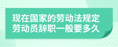 现在国家的劳动法规定劳动员辞职一般要多久