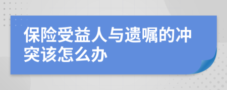 保险受益人与遗嘱的冲突该怎么办