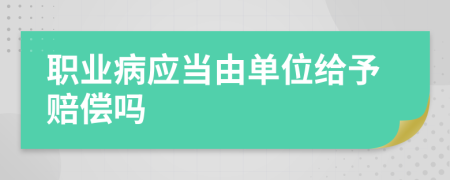 职业病应当由单位给予赔偿吗