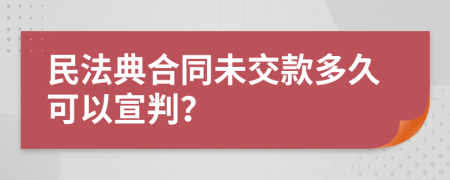 民法典合同未交款多久可以宣判？