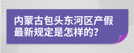 内蒙古包头东河区产假最新规定是怎样的？