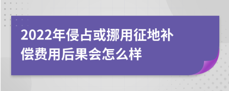 2022年侵占或挪用征地补偿费用后果会怎么样