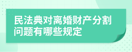 民法典对离婚财产分割问题有哪些规定