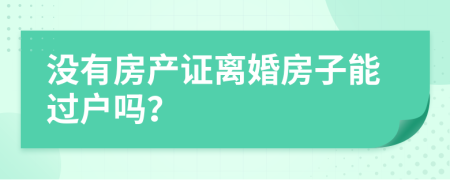 没有房产证离婚房子能过户吗？