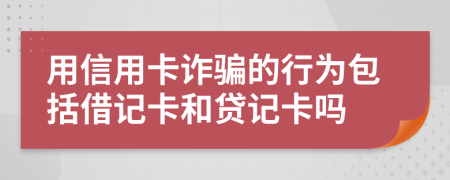 用信用卡诈骗的行为包括借记卡和贷记卡吗