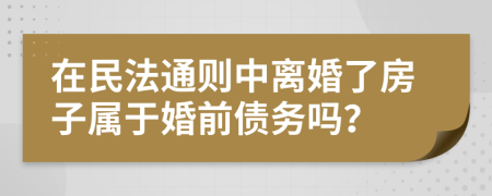 在民法通则中离婚了房子属于婚前债务吗？