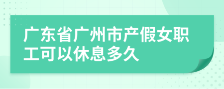 广东省广州市产假女职工可以休息多久