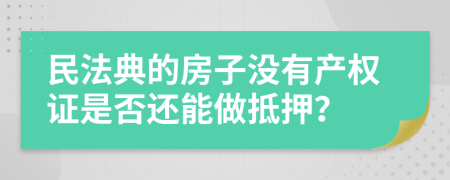 民法典的房子没有产权证是否还能做抵押？