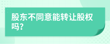股东不同意能转让股权吗？