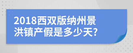 2018西双版纳州景洪镇产假是多少天?