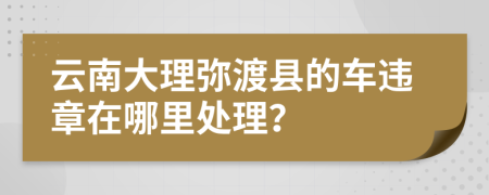 云南大理弥渡县的车违章在哪里处理？