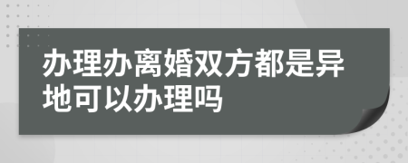 办理办离婚双方都是异地可以办理吗