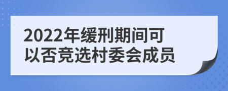2022年缓刑期间可以否竞选村委会成员