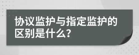 协议监护与指定监护的区别是什么？