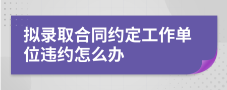 拟录取合同约定工作单位违约怎么办