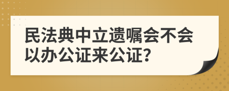 民法典中立遗嘱会不会以办公证来公证？
