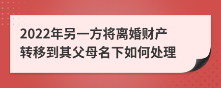 2022年另一方将离婚财产转移到其父母名下如何处理
