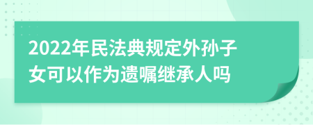 2022年民法典规定外孙子女可以作为遗嘱继承人吗