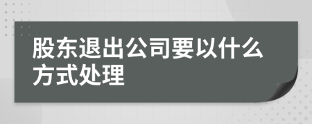 股东退出公司要以什么方式处理