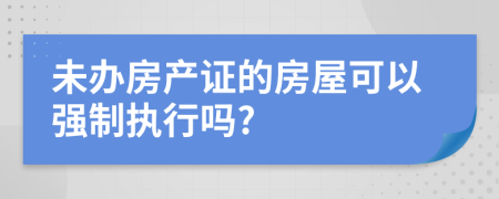 未办房产证的房屋可以强制执行吗?