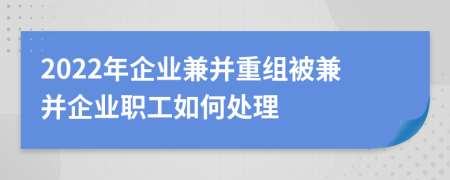 2022年企业兼并重组被兼并企业职工如何处理