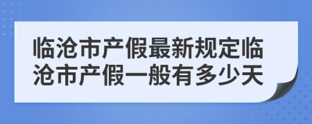 临沧市产假最新规定临沧市产假一般有多少天