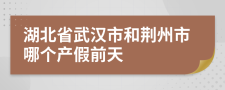 湖北省武汉市和荆州市哪个产假前天