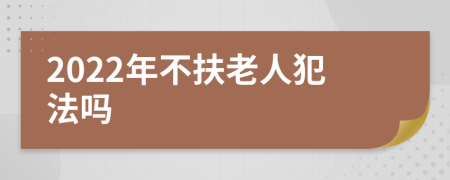 2022年不扶老人犯法吗