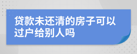 贷款未还清的房子可以过户给别人吗