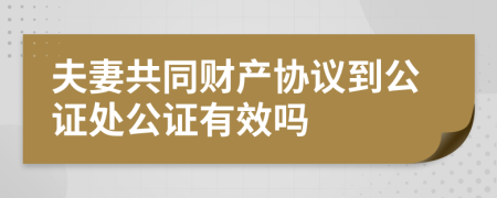 夫妻共同财产协议到公证处公证有效吗