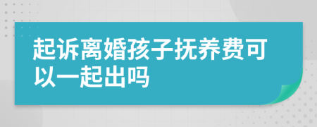 起诉离婚孩子抚养费可以一起出吗