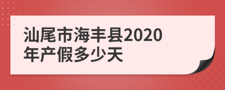 汕尾市海丰县2020年产假多少天