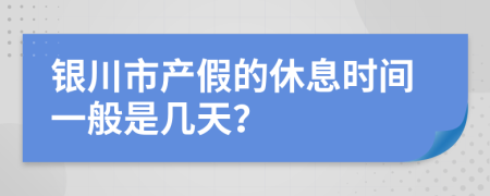 银川市产假的休息时间一般是几天？