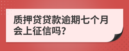 质押贷贷款逾期七个月会上征信吗？