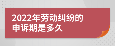 2022年劳动纠纷的申诉期是多久