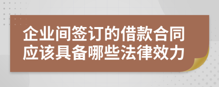 企业间签订的借款合同应该具备哪些法律效力