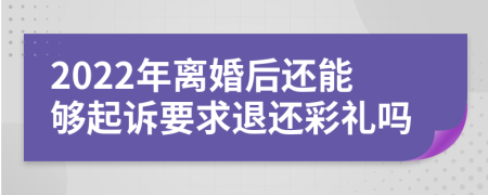 2022年离婚后还能够起诉要求退还彩礼吗