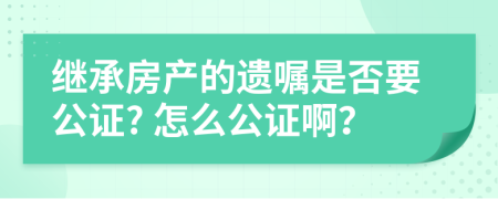 继承房产的遗嘱是否要公证? 怎么公证啊？