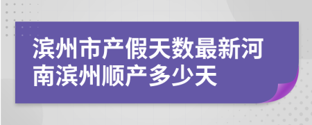 滨州市产假天数最新河南滨州顺产多少天