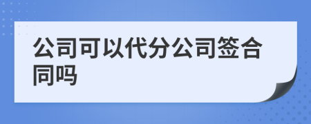 公司可以代分公司签合同吗