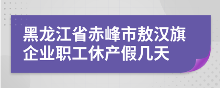 黑龙江省赤峰市敖汉旗企业职工休产假几天