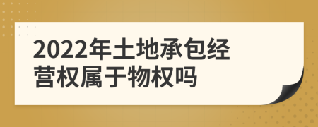 2022年土地承包经营权属于物权吗