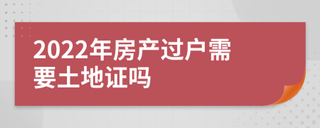 2022年房产过户需要土地证吗