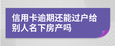 信用卡逾期还能过户给别人名下房产吗