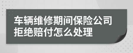 车辆维修期间保险公司拒绝赔付怎么处理