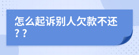 怎么起诉别人欠款不还? ?