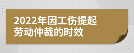 2022年因工伤提起劳动仲裁的时效