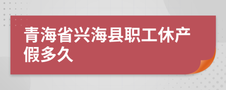 青海省兴海县职工休产假多久